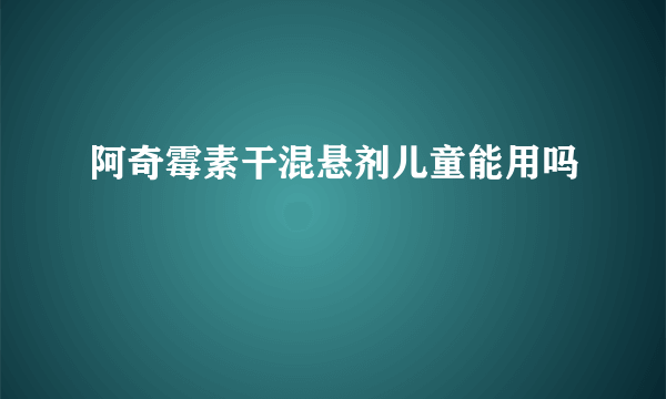 阿奇霉素干混悬剂儿童能用吗