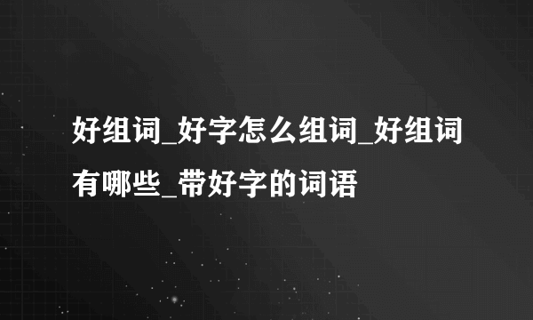 好组词_好字怎么组词_好组词有哪些_带好字的词语