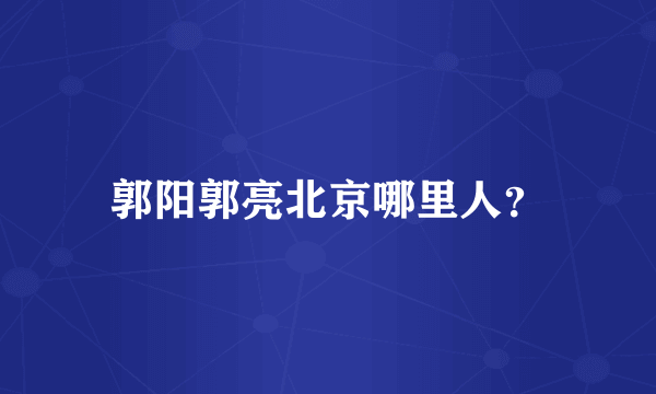 郭阳郭亮北京哪里人？