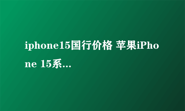 iphone15国行价格 苹果iPhone 15系列5999元起售