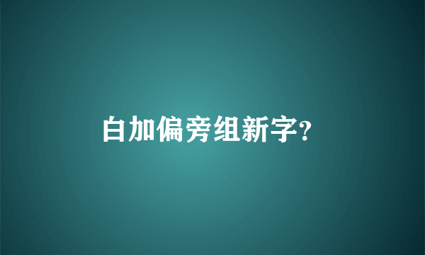 白加偏旁组新字？