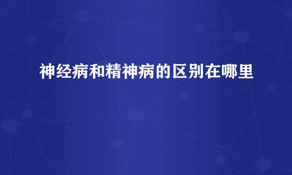 神经病和精神病的区别在哪里