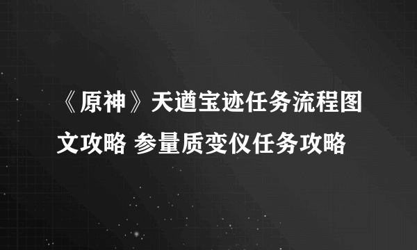 《原神》天遒宝迹任务流程图文攻略 参量质变仪任务攻略