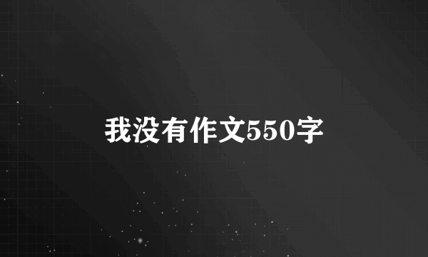 我没有作文550字