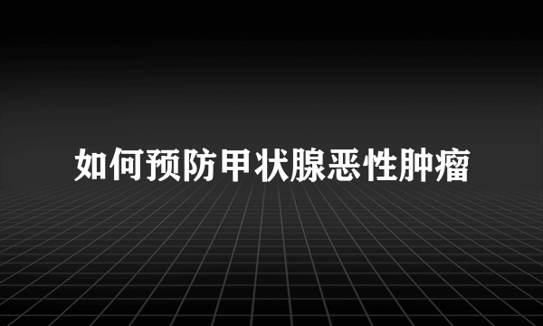 如何预防甲状腺恶性肿瘤