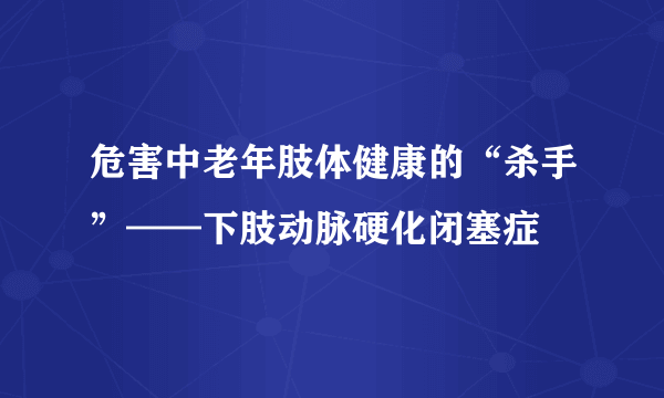 危害中老年肢体健康的“杀手”——下肢动脉硬化闭塞症