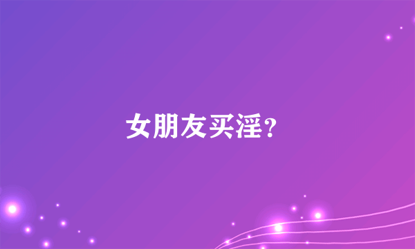 女朋友买淫？