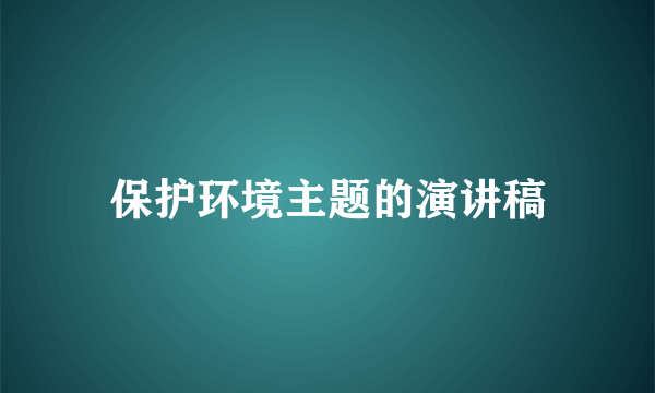 保护环境主题的演讲稿