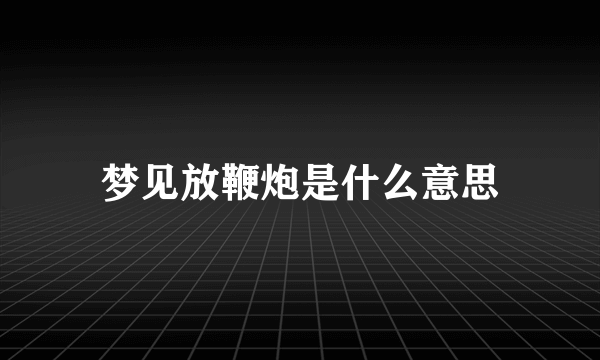 梦见放鞭炮是什么意思