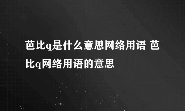 芭比q是什么意思网络用语 芭比q网络用语的意思