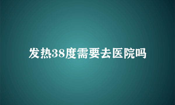 发热38度需要去医院吗