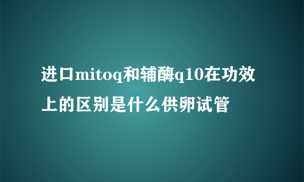 进口mitoq和辅酶q10在功效上的区别是什么供卵试管