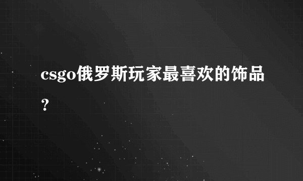 csgo俄罗斯玩家最喜欢的饰品？