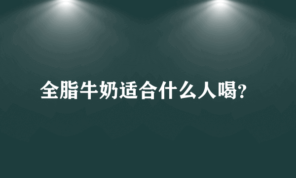 全脂牛奶适合什么人喝？