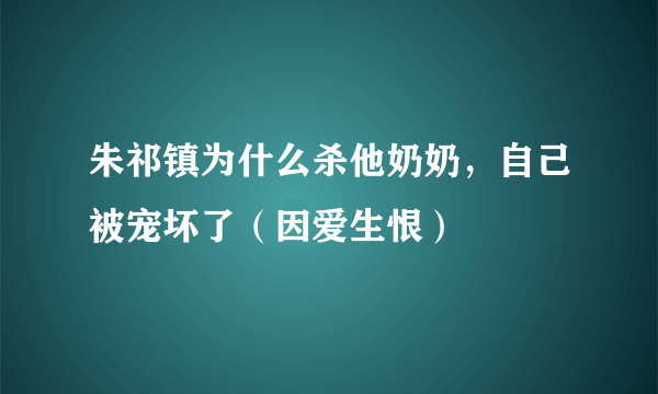 朱祁镇为什么杀他奶奶，自己被宠坏了（因爱生恨）