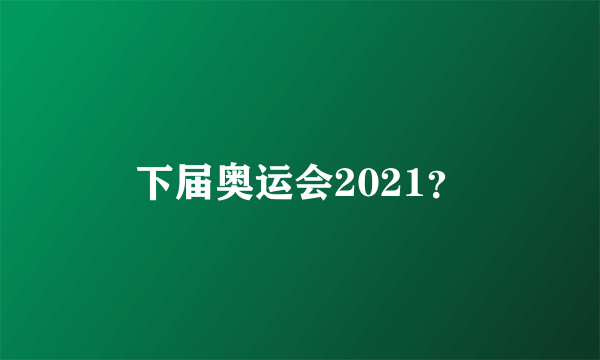 下届奥运会2021？