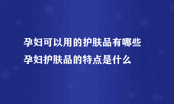 孕妇可以用的护肤品有哪些 孕妇护肤品的特点是什么