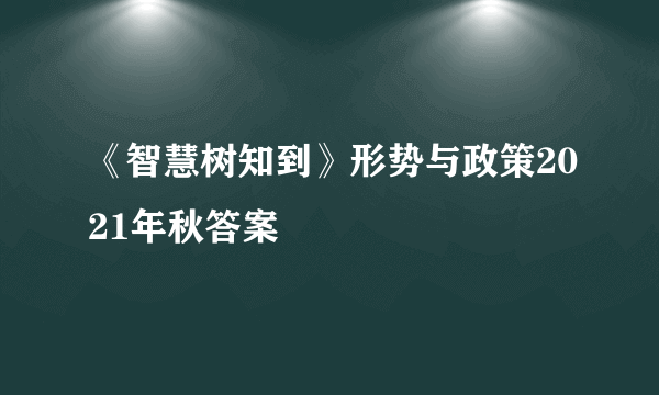 《智慧树知到》形势与政策2021年秋答案