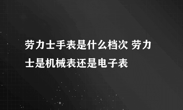 劳力士手表是什么档次 劳力士是机械表还是电子表