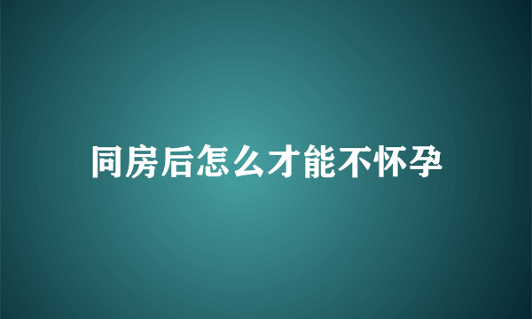 同房后怎么才能不怀孕