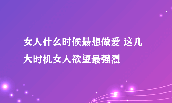 女人什么时候最想做爱 这几大时机女人欲望最强烈