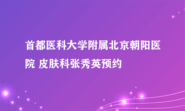 首都医科大学附属北京朝阳医院 皮肤科张秀英预约