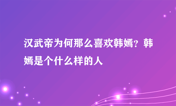 汉武帝为何那么喜欢韩嫣？韩嫣是个什么样的人