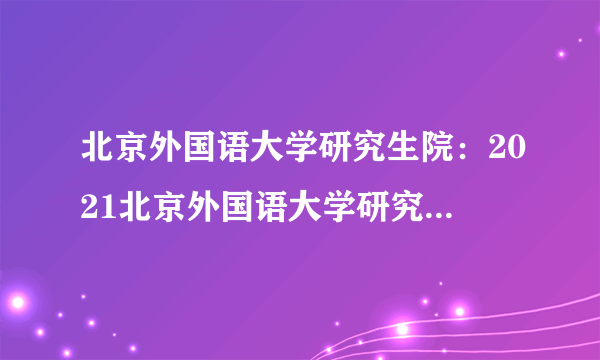 北京外国语大学研究生院：2021北京外国语大学研究生考试考场安排公告