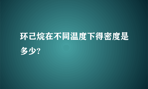 环己烷在不同温度下得密度是多少?