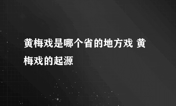 黄梅戏是哪个省的地方戏 黄梅戏的起源