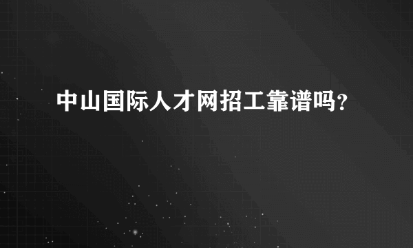 中山国际人才网招工靠谱吗？