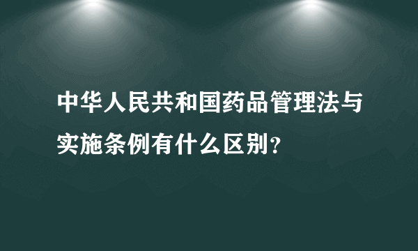 中华人民共和国药品管理法与实施条例有什么区别？