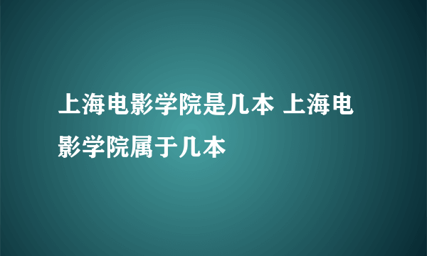 上海电影学院是几本 上海电影学院属于几本