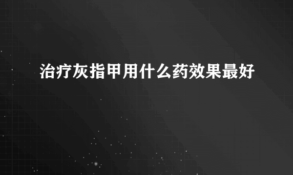 治疗灰指甲用什么药效果最好