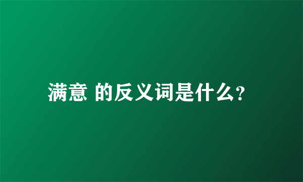 满意 的反义词是什么？