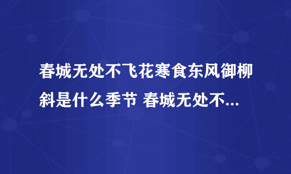 春城无处不飞花寒食东风御柳斜是什么季节 春城无处不飞花寒食东风御柳斜的季节是什么