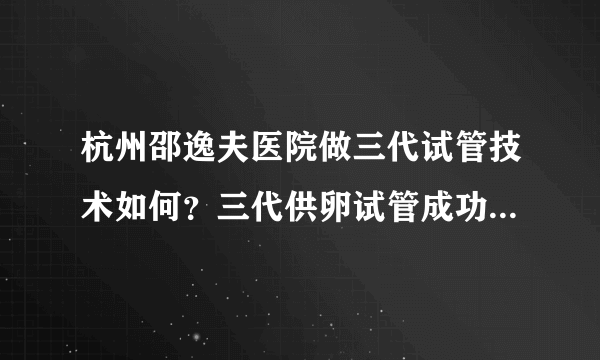 杭州邵逸夫医院做三代试管技术如何？三代供卵试管成功率高吗？