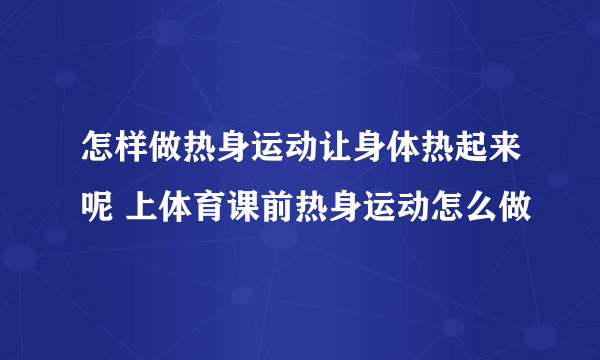 怎样做热身运动让身体热起来呢 上体育课前热身运动怎么做