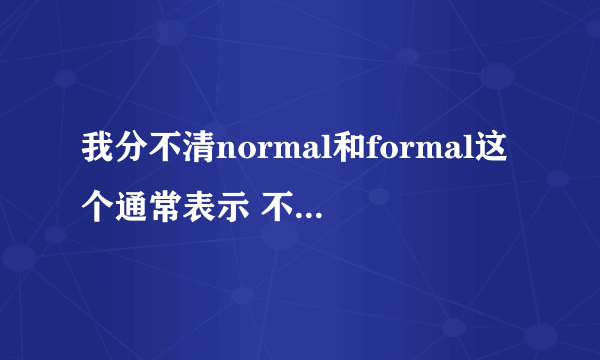 我分不清normal和formal这个通常表示 不要复制字典上的解释我看过了