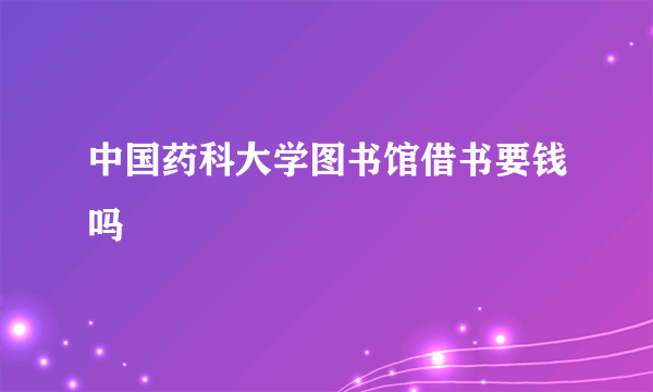 中国药科大学图书馆借书要钱吗