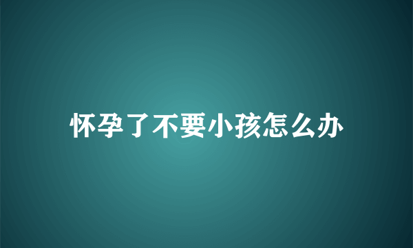 怀孕了不要小孩怎么办