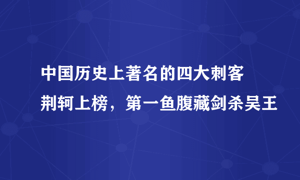 中国历史上著名的四大刺客 荆轲上榜，第一鱼腹藏剑杀吴王