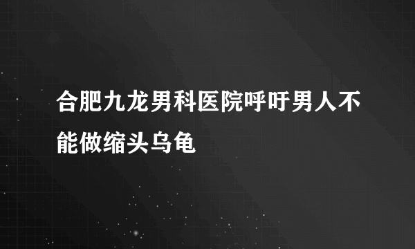 合肥九龙男科医院呼吁男人不能做缩头乌龟