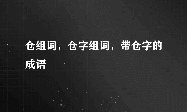 仓组词，仓字组词，带仓字的成语