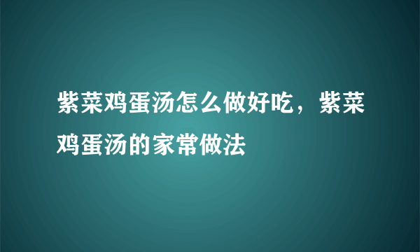 紫菜鸡蛋汤怎么做好吃，紫菜鸡蛋汤的家常做法