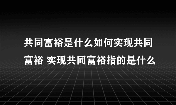 共同富裕是什么如何实现共同富裕 实现共同富裕指的是什么