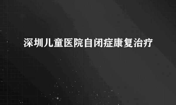 深圳儿童医院自闭症康复治疗