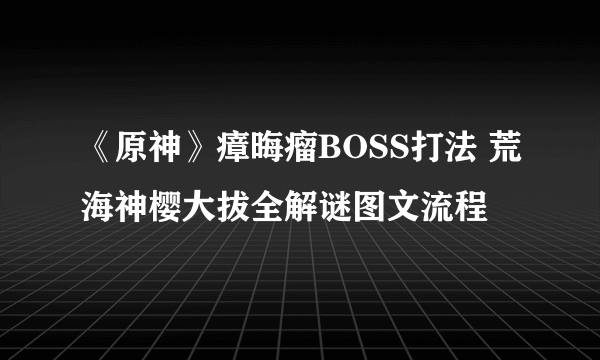 《原神》瘴晦瘤BOSS打法 荒海神樱大拔全解谜图文流程