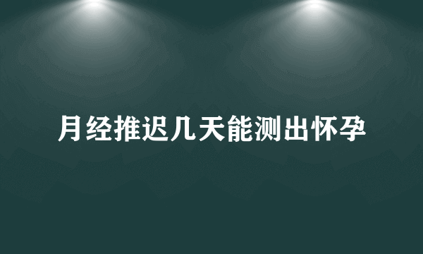 月经推迟几天能测出怀孕