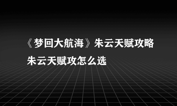 《梦回大航海》朱云天赋攻略 朱云天赋攻怎么选